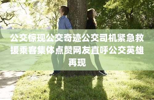 公交惊现公交奇迹公交司机紧急救援乘客集体点赞网友直呼公交英雄再现