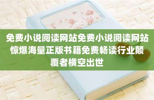 免费小说阅读网站免费小说阅读网站惊爆海量正版书籍免费畅读行业颠覆者横空出世