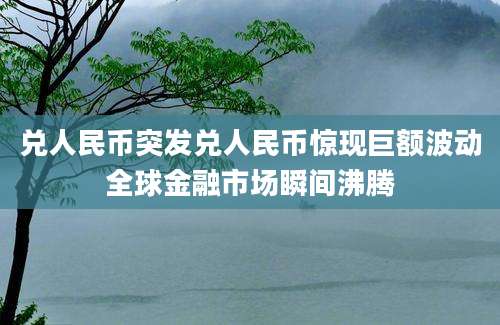 兑人民币突发兑人民币惊现巨额波动全球金融市场瞬间沸腾