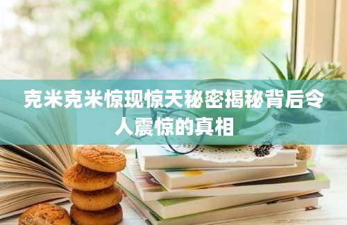 克米克米惊现惊天秘密揭秘背后令人震惊的真相