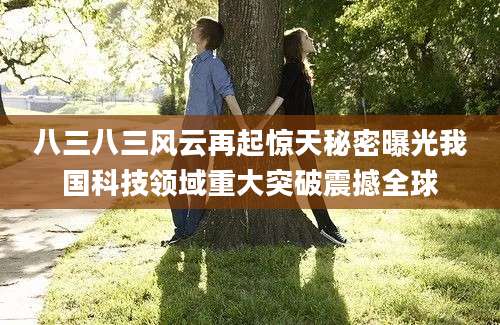 八三八三风云再起惊天秘密曝光我国科技领域重大突破震撼全球