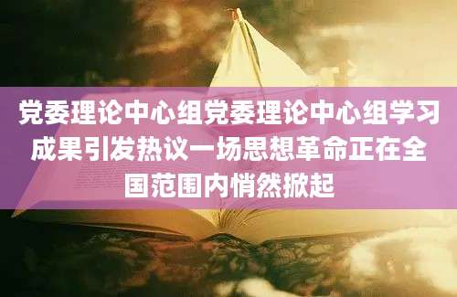 党委理论中心组党委理论中心组学习成果引发热议一场思想革命正在全国范围内悄然掀起