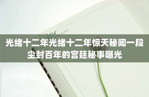光绪十二年光绪十二年惊天秘闻一段尘封百年的宫廷秘事曝光