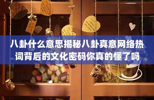八卦什么意思揭秘八卦真意网络热词背后的文化密码你真的懂了吗