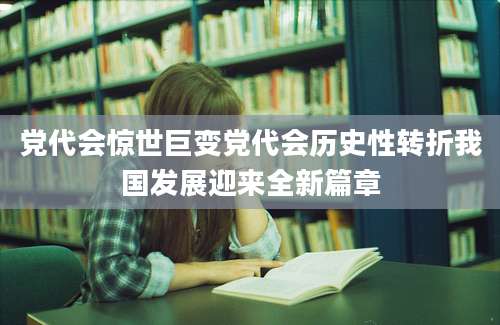 党代会惊世巨变党代会历史性转折我国发展迎来全新篇章