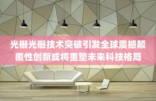 光栅光栅技术突破引发全球震撼颠覆性创新或将重塑未来科技格局