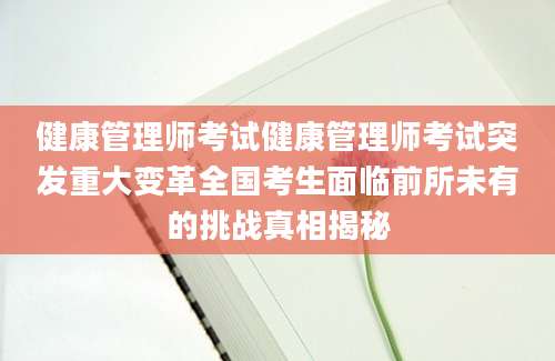 健康管理师考试健康管理师考试突发重大变革全国考生面临前所未有的挑战真相揭秘