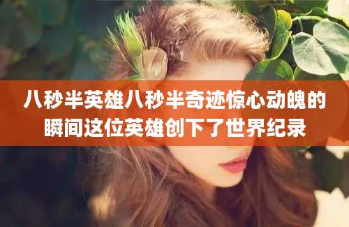 八秒半英雄八秒半奇迹惊心动魄的瞬间这位英雄创下了世界纪录