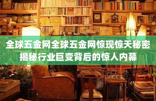 全球五金网全球五金网惊现惊天秘密揭秘行业巨变背后的惊人内幕