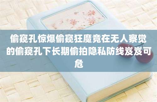 偷窥孔惊爆偷窥狂魔竟在无人察觉的偷窥孔下长期偷拍隐私防线岌岌可危