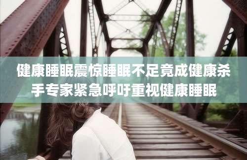 健康睡眠震惊睡眠不足竟成健康杀手专家紧急呼吁重视健康睡眠