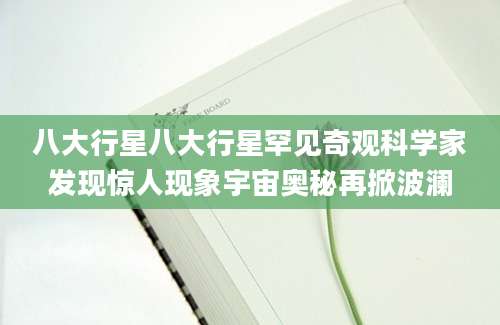 八大行星八大行星罕见奇观科学家发现惊人现象宇宙奥秘再掀波澜