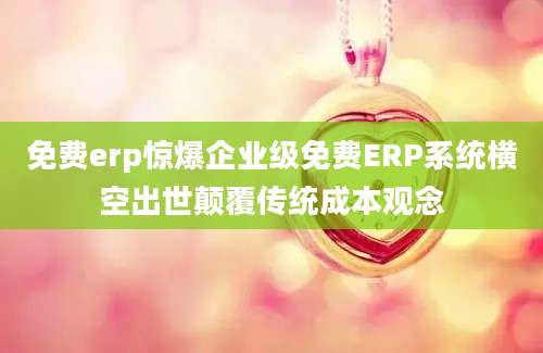 免费erp惊爆企业级免费ERP系统横空出世颠覆传统成本观念