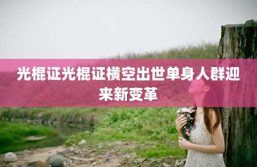 光棍证光棍证横空出世单身人群迎来新变革