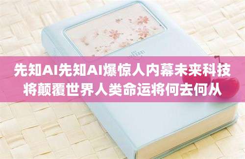 先知AI先知AI爆惊人内幕未来科技将颠覆世界人类命运将何去何从