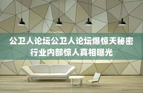 公卫人论坛公卫人论坛爆惊天秘密行业内部惊人真相曝光
