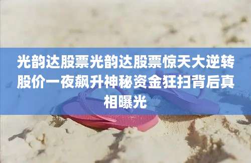 光韵达股票光韵达股票惊天大逆转股价一夜飙升神秘资金狂扫背后真相曝光