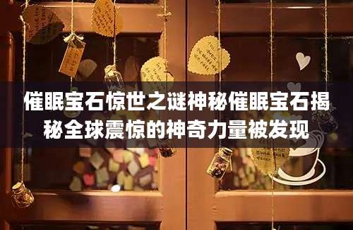 催眠宝石惊世之谜神秘催眠宝石揭秘全球震惊的神奇力量被发现