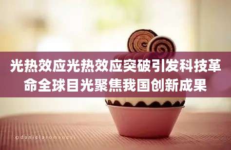 光热效应光热效应突破引发科技革命全球目光聚焦我国创新成果