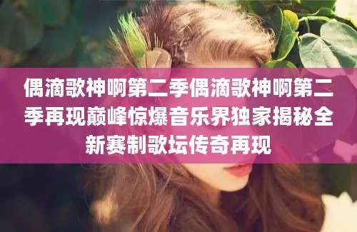 偶滴歌神啊第二季偶滴歌神啊第二季再现巅峰惊爆音乐界独家揭秘全新赛制歌坛传奇再现