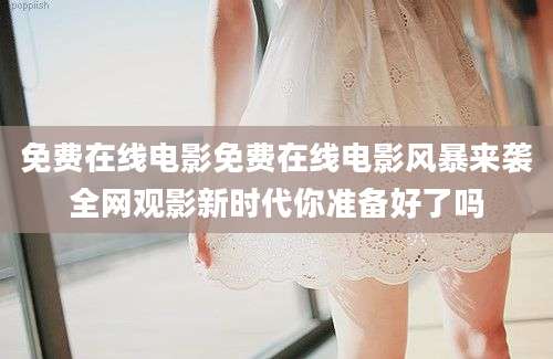 免费在线电影免费在线电影风暴来袭全网观影新时代你准备好了吗
