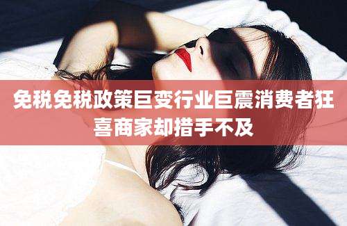 免税免税政策巨变行业巨震消费者狂喜商家却措手不及