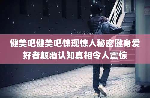 健美吧健美吧惊现惊人秘密健身爱好者颠覆认知真相令人震惊