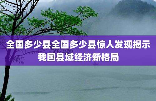全国多少县全国多少县惊人发现揭示我国县域经济新格局