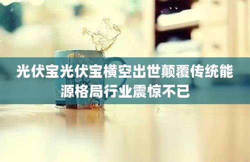 光伏宝光伏宝横空出世颠覆传统能源格局行业震惊不已