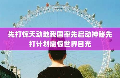先打惊天动地我国率先启动神秘先打计划震惊世界目光