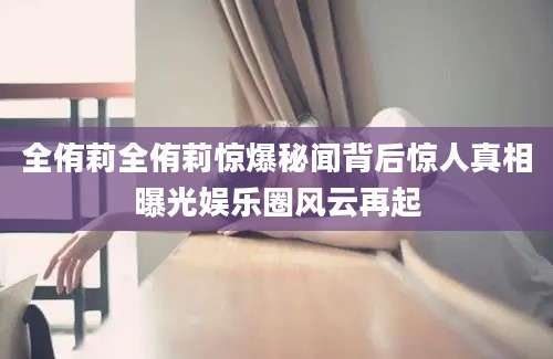 全侑莉全侑莉惊爆秘闻背后惊人真相曝光娱乐圈风云再起