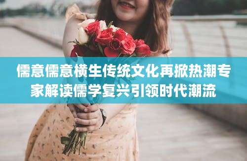 儒意儒意横生传统文化再掀热潮专家解读儒学复兴引领时代潮流