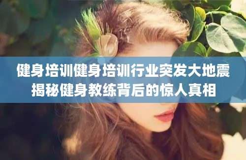 健身培训健身培训行业突发大地震揭秘健身教练背后的惊人真相