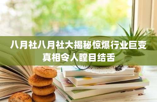 八月社八月社大揭秘惊爆行业巨变真相令人瞠目结舌