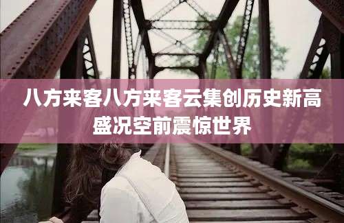 八方来客八方来客云集创历史新高盛况空前震惊世界