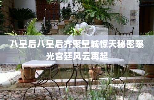 八皇后八皇后齐聚皇城惊天秘密曝光宫廷风云再起