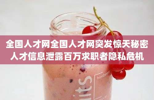 全国人才网全国人才网突发惊天秘密人才信息泄露百万求职者隐私危机