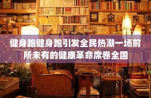健身跑健身跑引发全民热潮一场前所未有的健康革命席卷全国