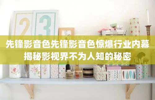 先锋影音色先锋影音色惊爆行业内幕揭秘影视界不为人知的秘密