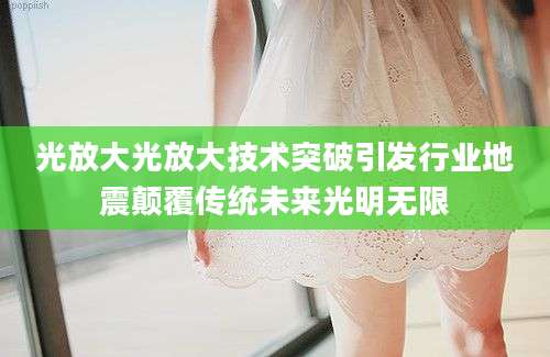 光放大光放大技术突破引发行业地震颠覆传统未来光明无限