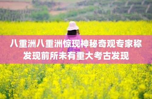 八重洲八重洲惊现神秘奇观专家称发现前所未有重大考古发现