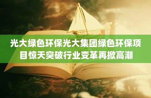 光大绿色环保光大集团绿色环保项目惊天突破行业变革再掀高潮