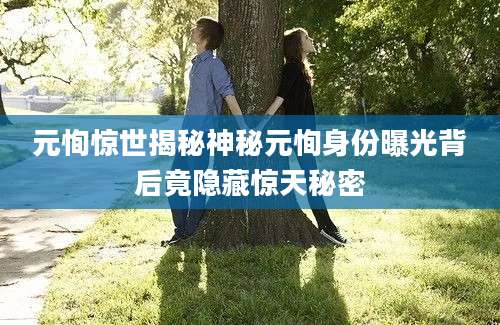 元恂惊世揭秘神秘元恂身份曝光背后竟隐藏惊天秘密