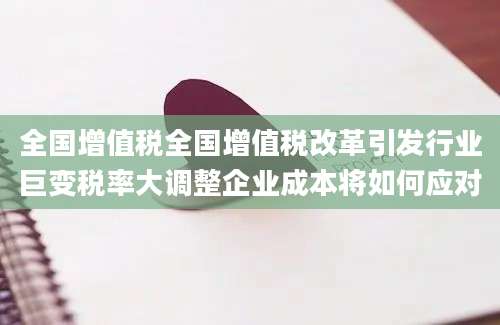 全国增值税全国增值税改革引发行业巨变税率大调整企业成本将如何应对