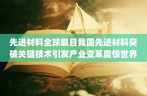 先进材料全球瞩目我国先进材料突破关键技术引发产业变革震惊世界