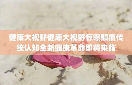 健康大视野健康大视野惊曝颠覆传统认知全新健康革命即将来临