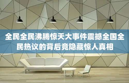 全民全民沸腾惊天大事件震撼全国全民热议的背后竟隐藏惊人真相