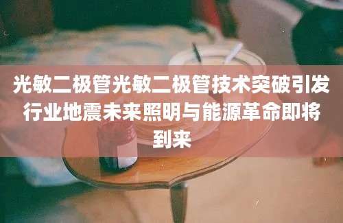 光敏二极管光敏二极管技术突破引发行业地震未来照明与能源革命即将到来