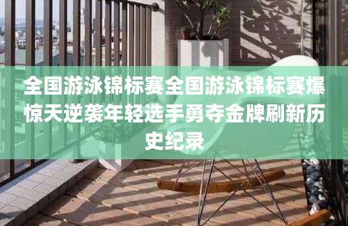 全国游泳锦标赛全国游泳锦标赛爆惊天逆袭年轻选手勇夺金牌刷新历史纪录