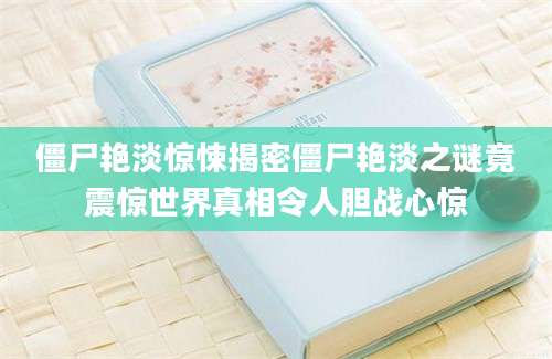 僵尸艳淡惊悚揭密僵尸艳淡之谜竟震惊世界真相令人胆战心惊